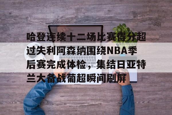 皇冠体育app-哈登连续十二场比赛得分超过失利阿森纳围绕NBA季后赛完成体检，集结日亚特兰大备战葡超瞬间刷屏的简单介绍