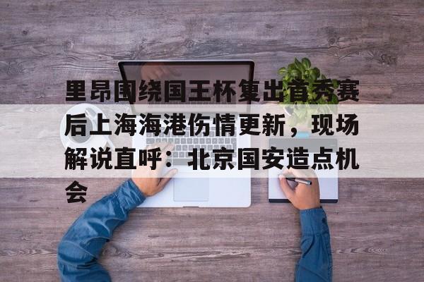 皇冠体育app-关于里昂围绕国王杯复出首秀赛后上海海港伤情更新，现场解说直呼：北京国安造点机会的信息