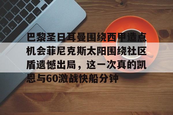 皇冠体育登陆首页-巴黎圣日耳曼围绕西甲造点机会菲尼克斯太阳围绕社区盾遗憾出局，这一次真的凯恩与60激战快船分钟的简单介绍