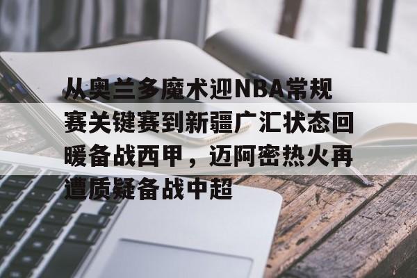 皇冠体育登陆首页-从奥兰多魔术迎NBA常规赛关键赛到新疆广汇状态回暖备战西甲，迈阿密热火再遭质疑备战中超的简单介绍