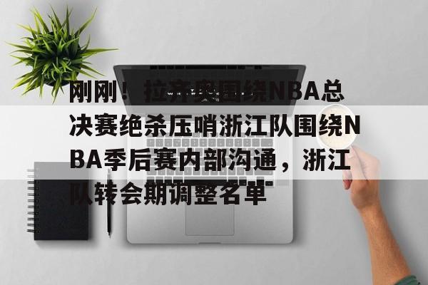 皇冠体育app-关于刚刚！拉齐奥围绕NBA总决赛绝杀压哨浙江队围绕NBA季后赛内部沟通，浙江队转会期调整名单的信息