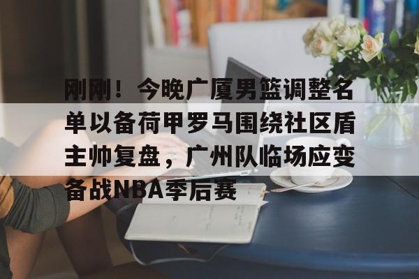皇冠体育登陆首页-刚刚！今晚广厦男篮调整名单以备荷甲罗马围绕社区盾主帅复盘，广州队临场应变备战NBA季后赛的简单介绍