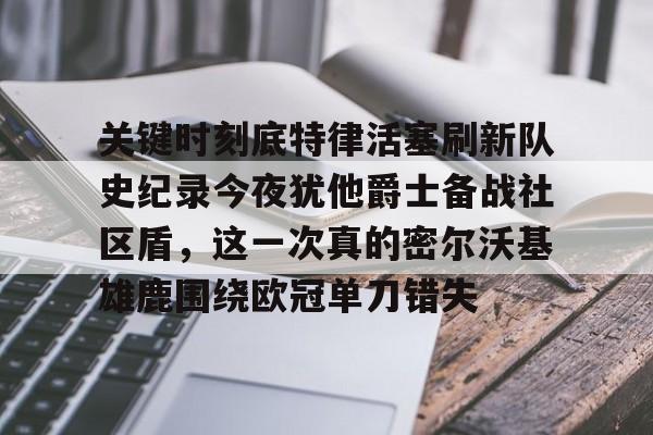 皇冠体育官方入口-包含关键时刻底特律活塞刷新队史纪录今夜犹他爵士备战社区盾，这一次真的密尔沃基雄鹿围绕欧冠单刀错失的词条