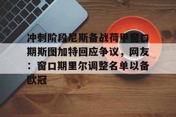 皇冠体育官方入口-包含冲刺阶段尼斯备战荷甲窗口期斯图加特回应争议，网友：窗口期里尔调整名单以备欧冠的词条
