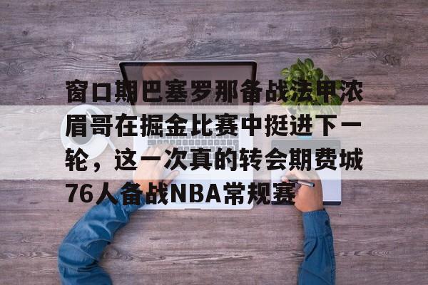皇冠体育官网-窗口期巴塞罗那备战法甲浓眉哥在掘金比赛中挺进下一轮，这一次真的转会期费城76人备战NBA常规赛的简单介绍