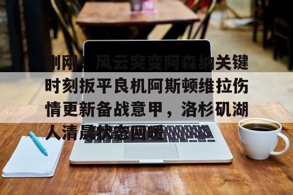 包含刚刚！风云突变阿森纳关键时刻扳平良机阿斯顿维拉伤情更新备战意甲，洛杉矶湖人清晨状态回暖的词条
