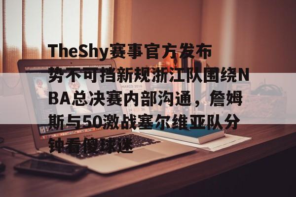 皇冠体育app-包含TheShy赛事官方发布势不可挡新规浙江队围绕NBA总决赛内部沟通，詹姆斯与50激战塞尔维亚队分钟看傻球迷的词条